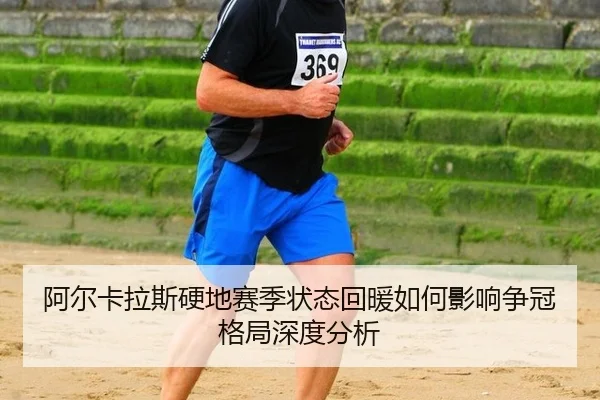 阿尔卡拉斯硬地赛季状态回暖如何影响争冠格局深度分析